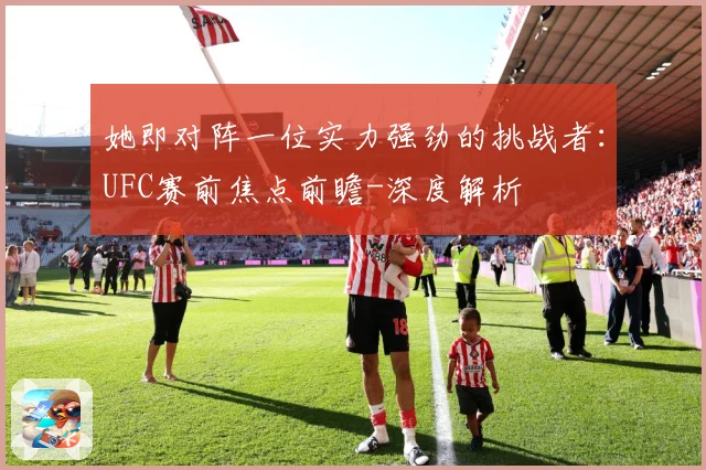 她即对阵一位实力强劲的挑战者：UFC赛前焦点前瞻-深度解析