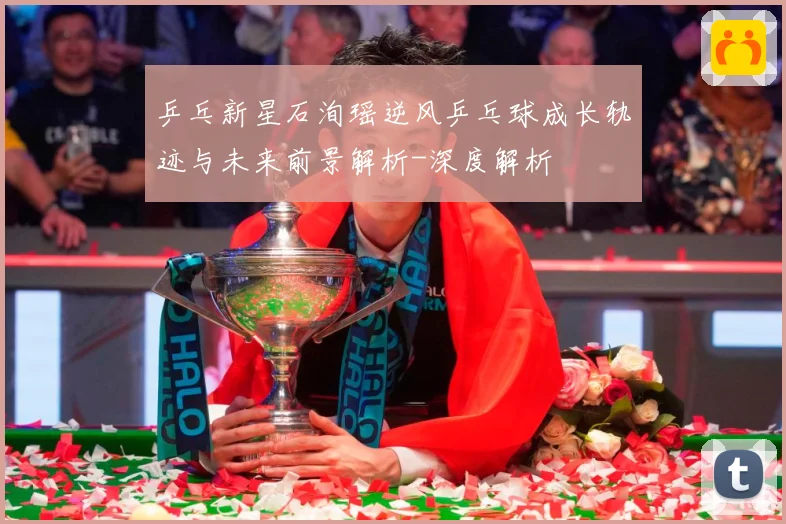 乒乓新星石洵瑶逆风乒乓球成长轨迹与未来前景解析-深度解析