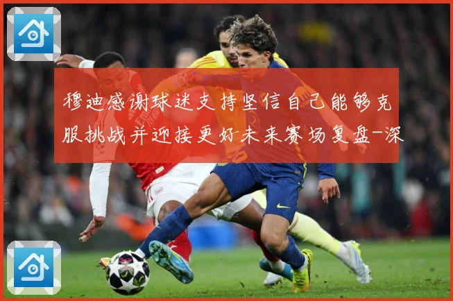 穆迪感谢球迷支持坚信自己能够克服挑战并迎接更好未来赛场复盘-深度解析