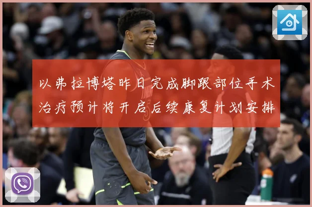 以弗拉博塔昨日完成脚跟部位手术治疗预计将开启后续康复计划安排成长观察-深度解析