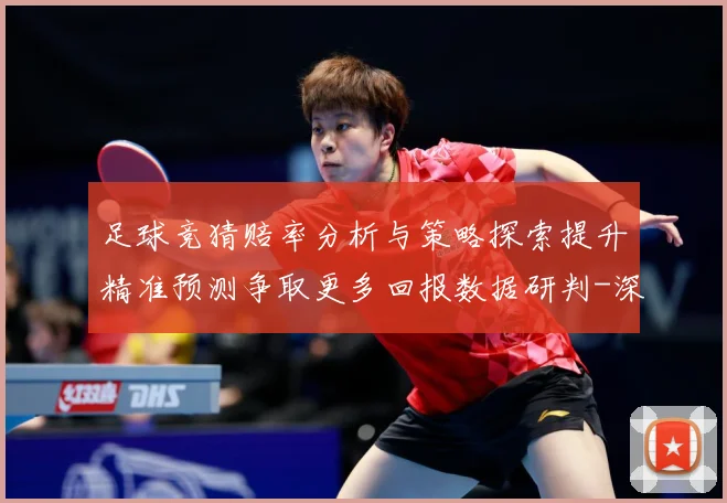 足球竞猜赔率分析与策略探索提升精准预测争取更多回报数据研判-深度解析