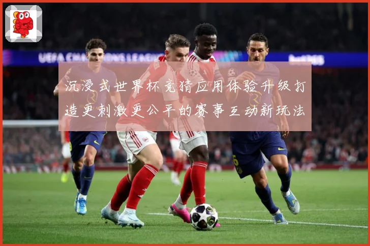 沉浸式世界杯竞猜应用体验升级打造更刺激更公平的赛事互动新玩法数据研判-深度解析
