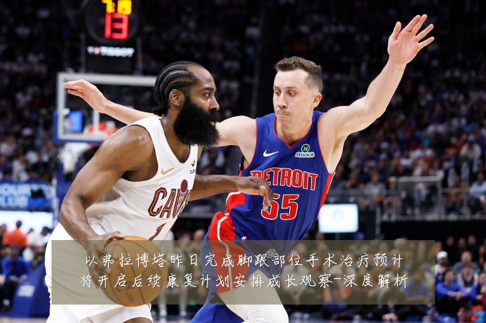 以弗拉博塔昨日完成脚跟部位手术治疗预计将开启后续康复计划安排成长观察-深度解析