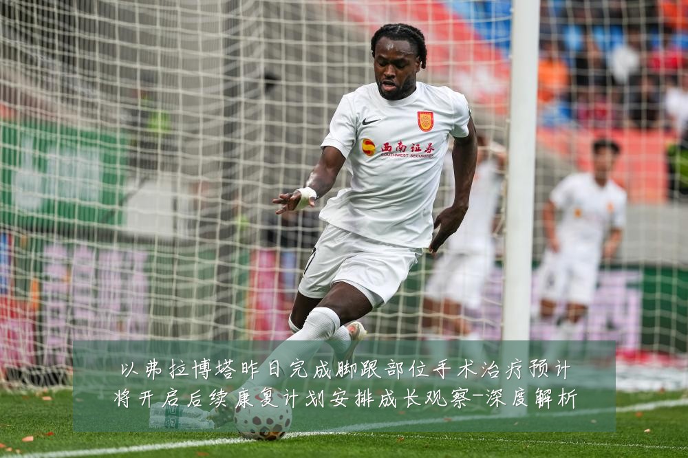 以弗拉博塔昨日完成脚跟部位手术治疗预计将开启后续康复计划安排成长观察-深度解析
