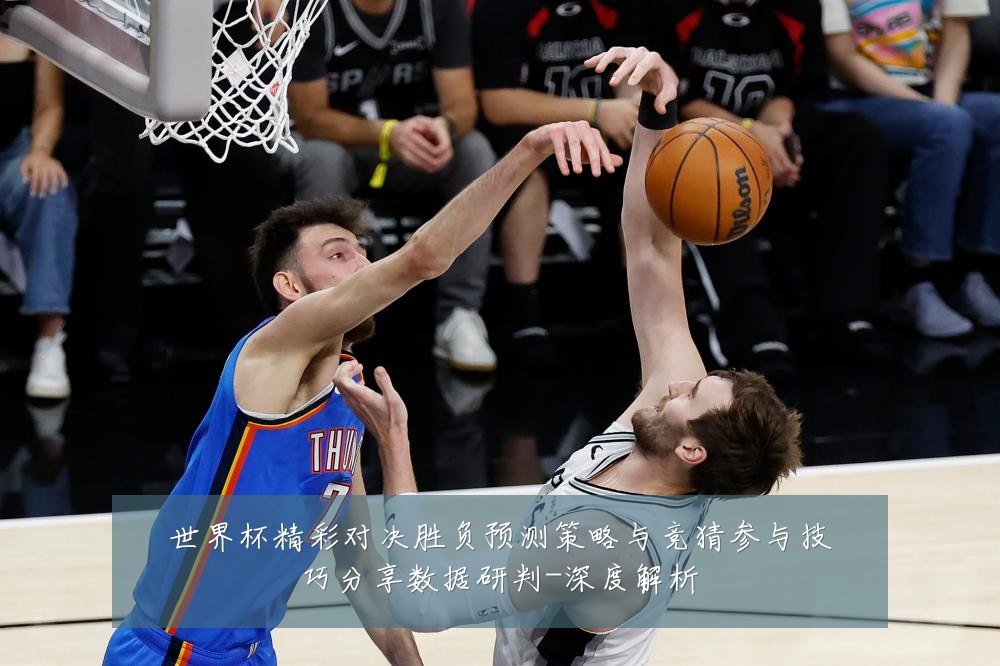 世界杯精彩对决胜负预测策略与竞猜参与技巧分享数据研判-深度解析