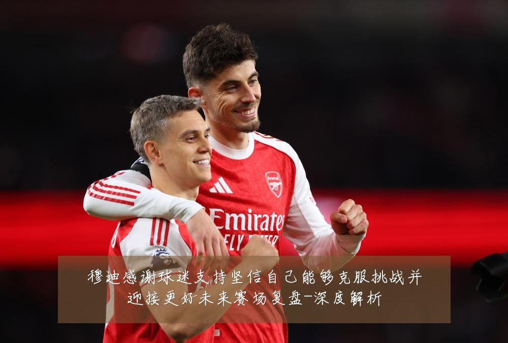穆迪感谢球迷支持坚信自己能够克服挑战并迎接更好未来赛场复盘-深度解析